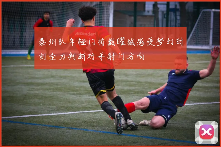 泰州队年轻门将戴曜城感受梦幻时刻全力判断对手射门方向