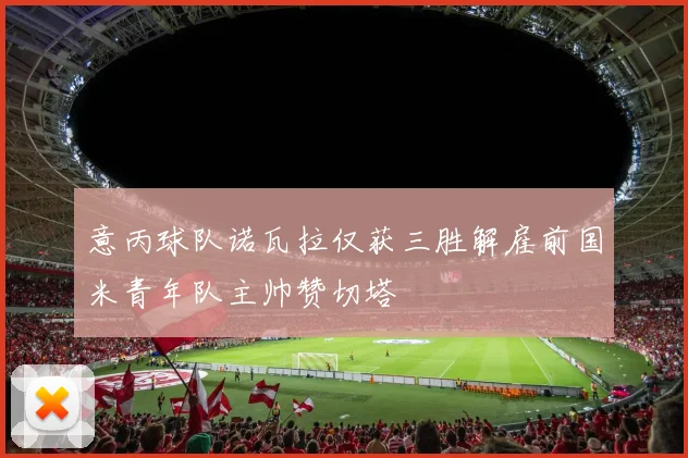 意丙球队诺瓦拉仅获三胜解雇前国米青年队主帅赞切塔