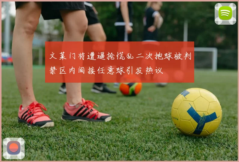 文莱门将遭逼抢慌乱二次抱球被判禁区内间接任意球引发热议