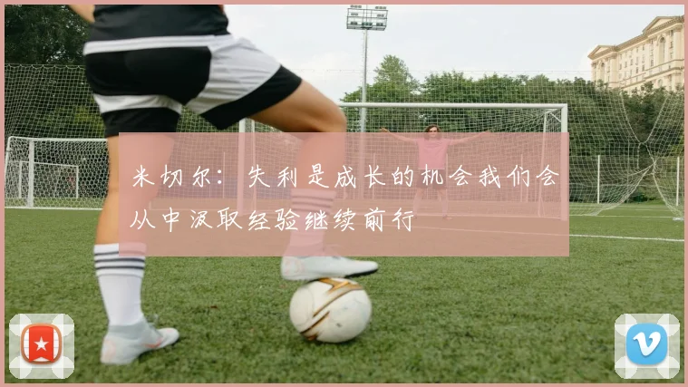 米切尔：失利是成长的机会我们会从中汲取经验继续前行