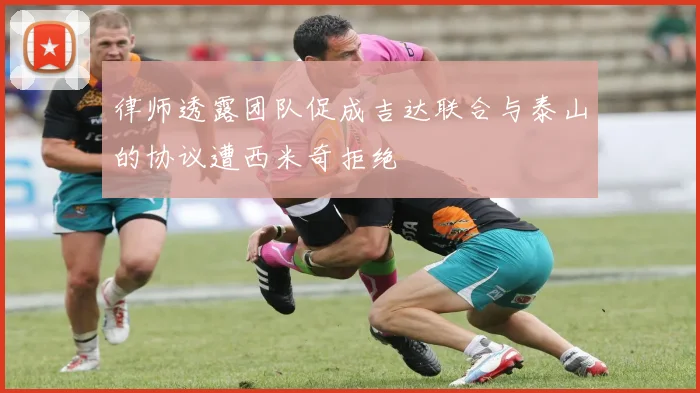 律师透露团队促成吉达联合与泰山的协议遭西米奇拒绝