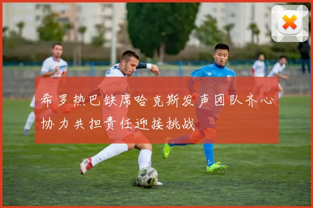 希罗热巴缺席哈克斯发声团队齐心协力共担责任迎接挑战