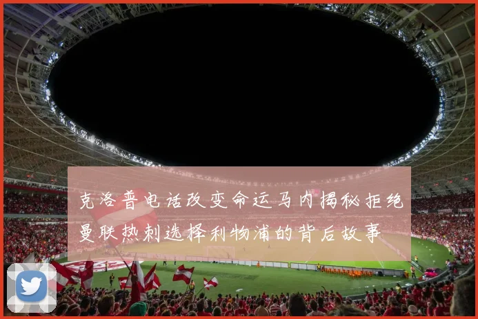 克洛普电话改变命运马内揭秘拒绝曼联热刺选择利物浦的背后故事