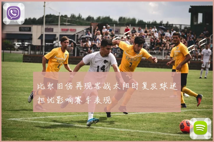 比尔旧伤再现客战太阳时复发球迷担忧影响赛季表现