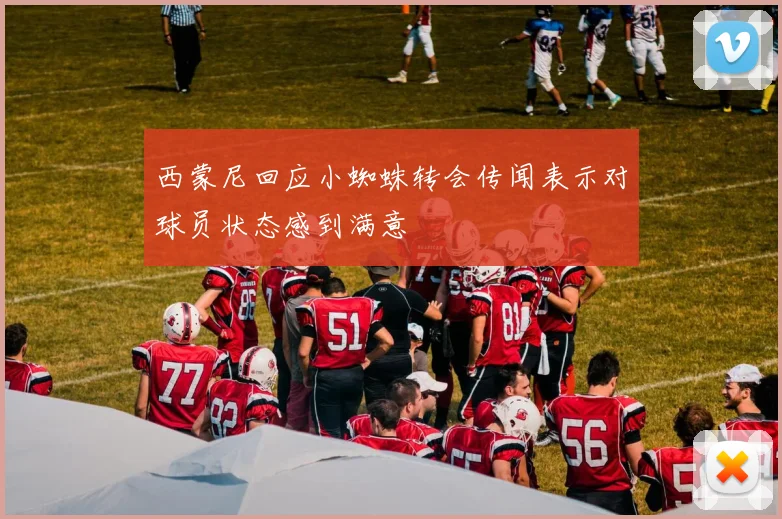 西蒙尼回应小蜘蛛转会传闻表示对球员状态感到满意