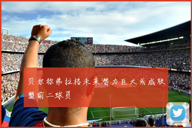 贝尔称弗拉格未来潜力巨大或成联盟前二球员