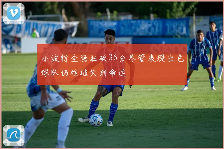 小波特全场狂砍36分尽管表现出色球队仍难逃失利命运