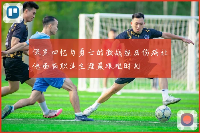保罗回忆与勇士的激战经历伤病让他面临职业生涯最艰难时刻
