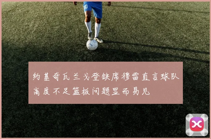 约基奇瓦兰戈登缺席穆雷直言球队高度不足篮板问题显而易见