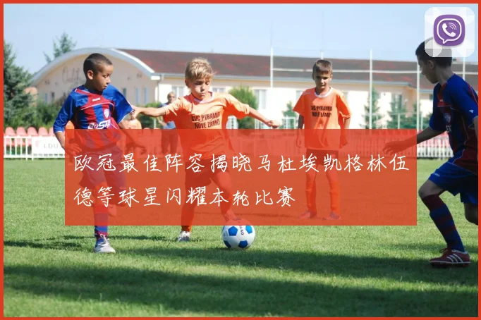 欧冠最佳阵容揭晓马杜埃凯格林伍德等球星闪耀本轮比赛
