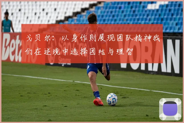 戈贝尔：以身作则展现团队精神我们在逆境中选择团结与理智