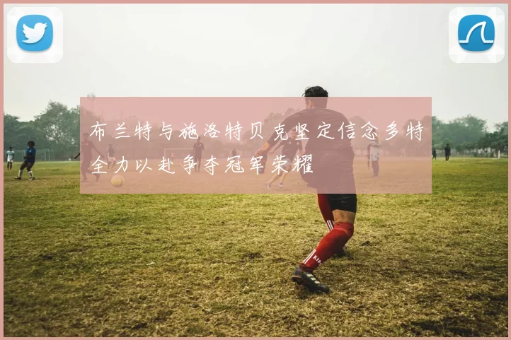 布兰特与施洛特贝克坚定信念多特全力以赴争夺冠军荣耀