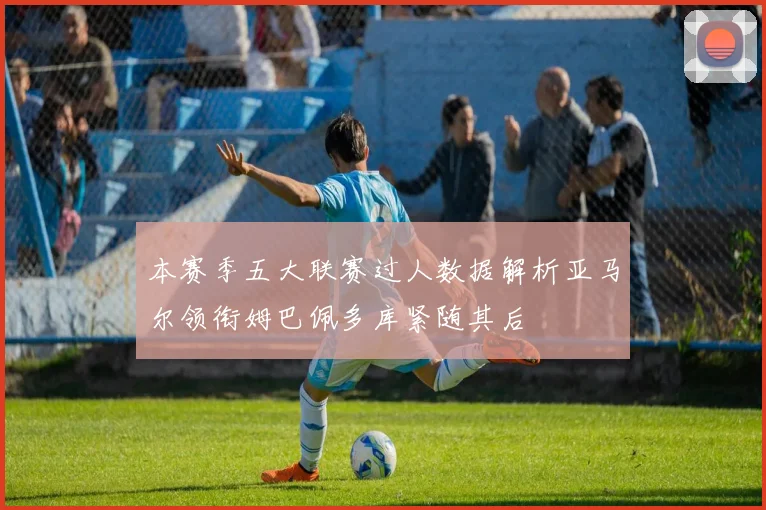 本赛季五大联赛过人数据解析亚马尔领衔姆巴佩多库紧随其后