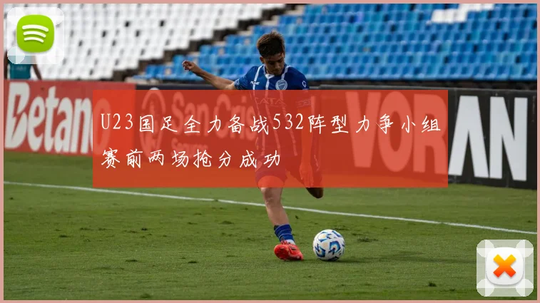 U23国足全力备战532阵型力争小组赛前两场抢分成功