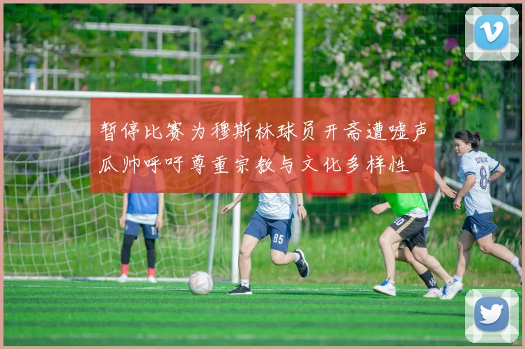 暂停比赛为穆斯林球员开斋遭嘘声瓜帅呼吁尊重宗教与文化多样性