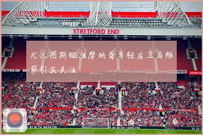 尤文图斯瞄准摩纳哥年轻后卫马维萨引发关注