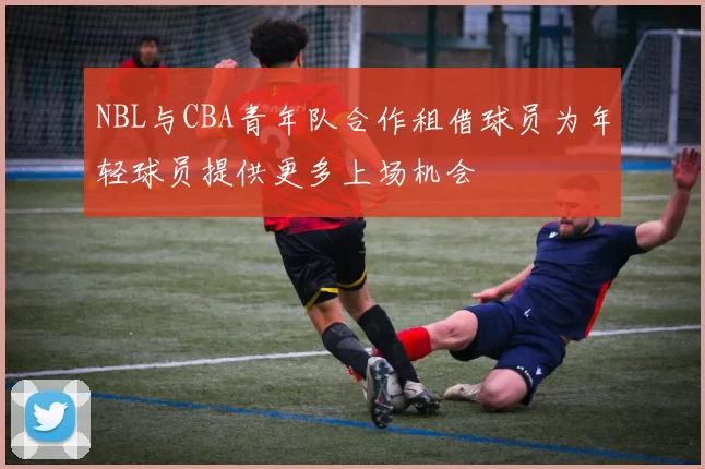 NBL与CBA青年队合作租借球员为年轻球员提供更多上场机会