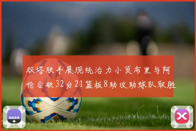 双塔联手展现统治力小莫布里与阿伦合砍32分21篮板8助攻助球队取胜