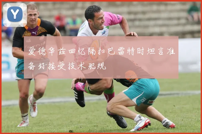 爱德华兹回忆隔扣巴雷特时坦言准备好接受技术犯规