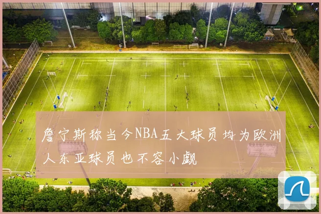 詹宁斯称当今NBA五大球员均为欧洲人东亚球员也不容小觑