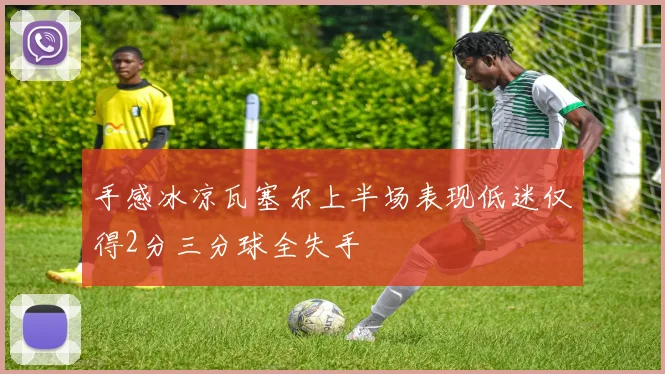 手感冰凉瓦塞尔上半场表现低迷仅得2分三分球全失手