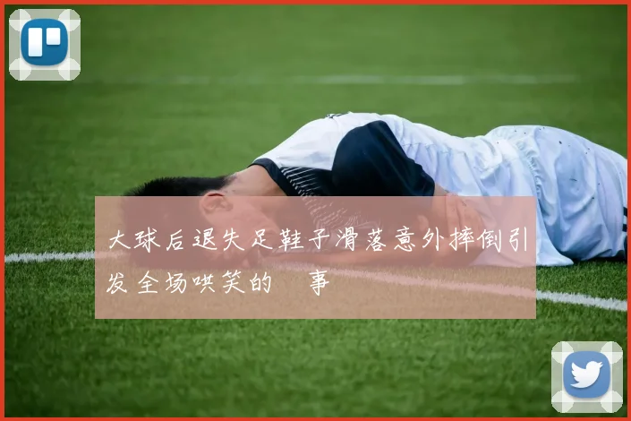 大球后退失足鞋子滑落意外摔倒引发全场哄笑的囧事