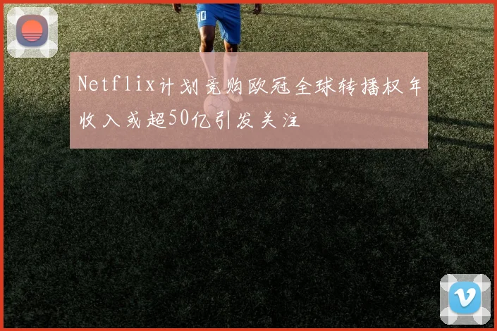 Netflix计划竞购欧冠全球转播权年收入或超50亿引发关注