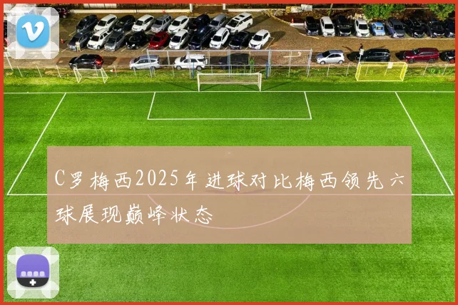 C罗梅西2025年进球对比梅西领先六球展现巅峰状态