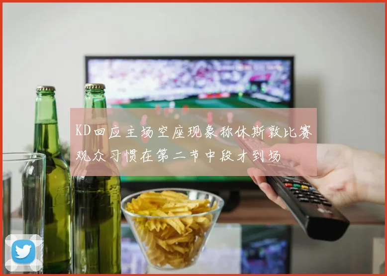 KD回应主场空座现象称休斯敦比赛观众习惯在第二节中段才到场