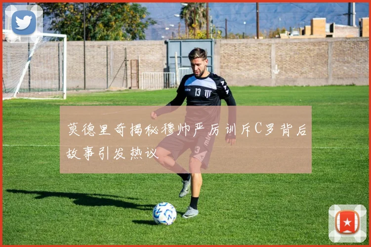 莫德里奇揭秘穆帅严厉训斥C罗背后故事引发热议