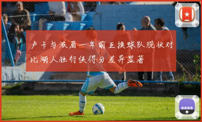 卢卡与浓眉一年前互换球队现状对比湖人独行侠得分差异显著