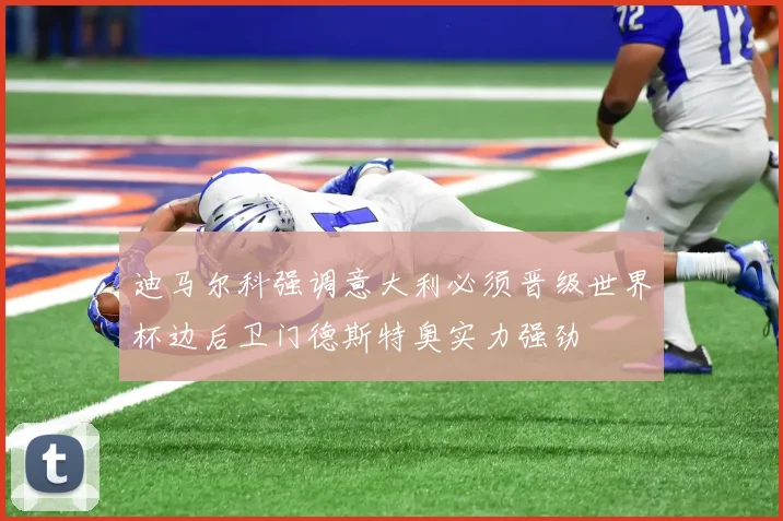 迪马尔科强调意大利必须晋级世界杯边后卫门德斯特奥实力强劲