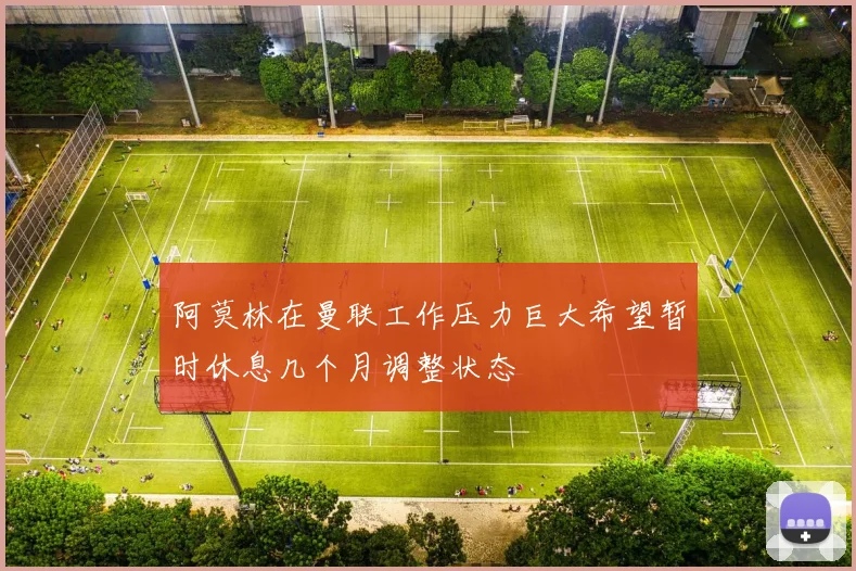 阿莫林在曼联工作压力巨大希望暂时休息几个月调整状态
