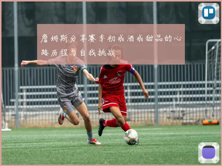 詹姆斯分享赛季初戒酒戒甜品的心路历程与自我挑战