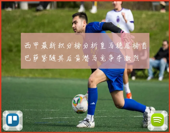 西甲最新积分榜分析皇马稳居榜首巴萨紧随其后黄潜马竞争夺激烈