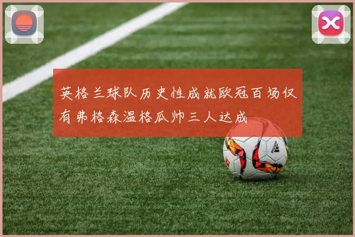 英格兰球队历史性成就欧冠百场仅有弗格森温格瓜帅三人达成