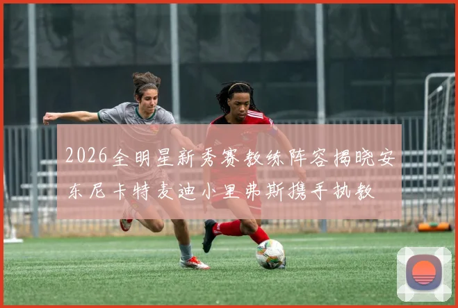 2026全明星新秀赛教练阵容揭晓安东尼卡特麦迪小里弗斯携手执教