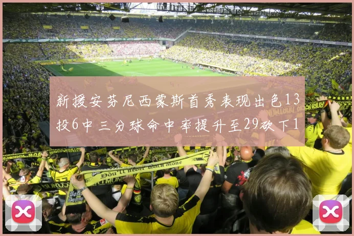 新援安芬尼西蒙斯首秀表现出色13投6中三分球命中率提升至29砍下18分3助攻