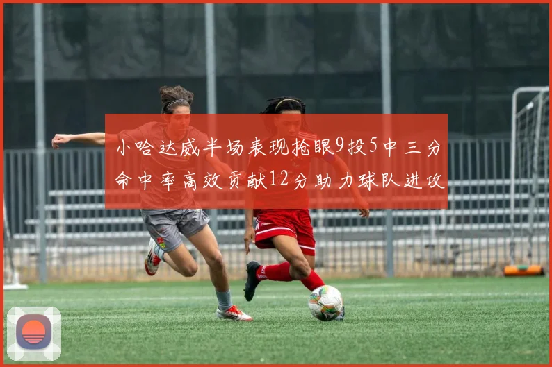 小哈达威半场表现抢眼9投5中三分命中率高效贡献12分助力球队进攻