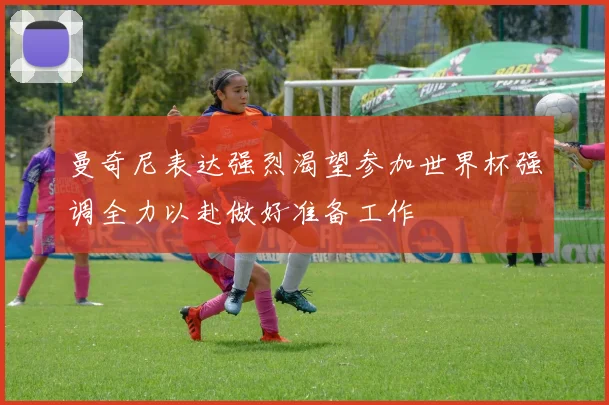 曼奇尼表达强烈渴望参加世界杯强调全力以赴做好准备工作