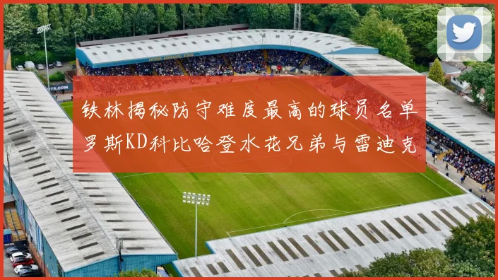 铁林揭秘防守难度最高的球员名单罗斯KD科比哈登水花兄弟与雷迪克