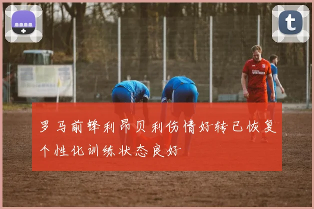 罗马前锋利昂贝利伤情好转已恢复个性化训练状态良好