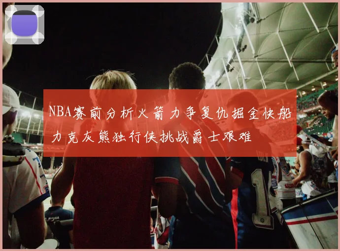 NBA赛前分析火箭力争复仇掘金快船力克灰熊独行侠挑战爵士艰难