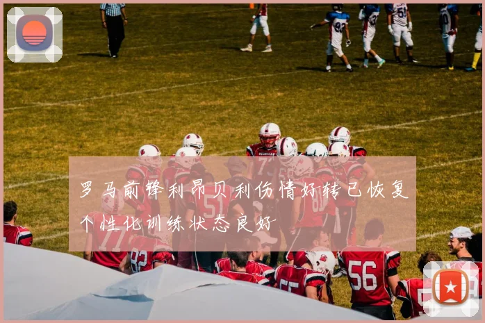 罗马前锋利昂贝利伤情好转已恢复个性化训练状态良好