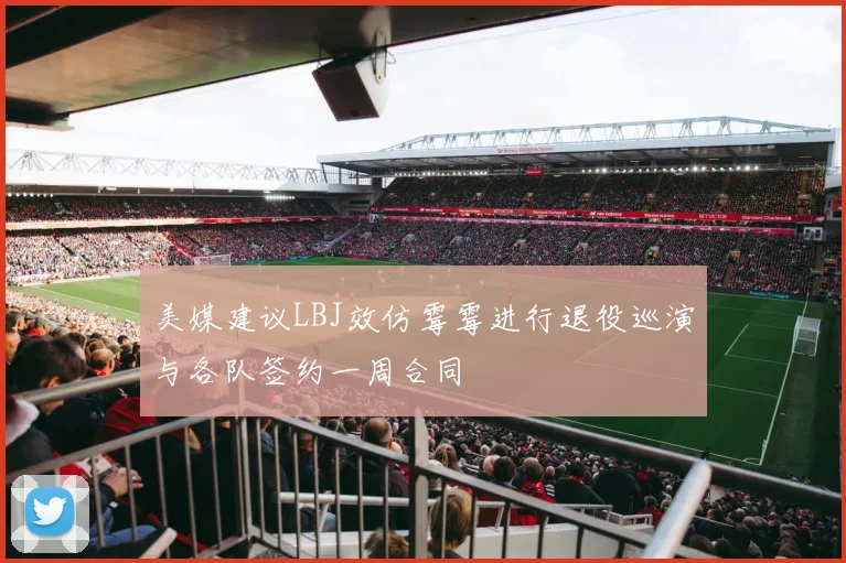 美媒建议LBJ效仿霉霉进行退役巡演与各队签约一周合同