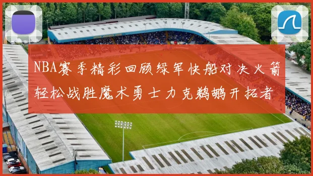 NBA赛季精彩回顾绿军快船对决火箭轻松战胜魔术勇士力克鹈鹕开拓者战胜独行侠