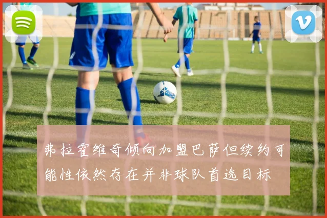 弗拉霍维奇倾向加盟巴萨但续约可能性依然存在并非球队首选目标