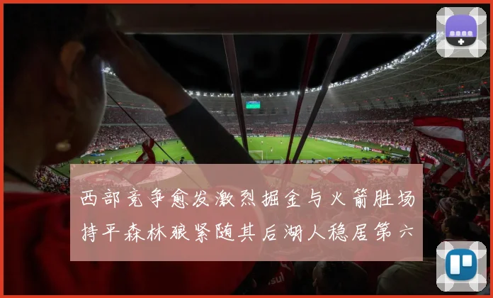 西部竞争愈发激烈掘金与火箭胜场持平森林狼紧随其后湖人稳居第六