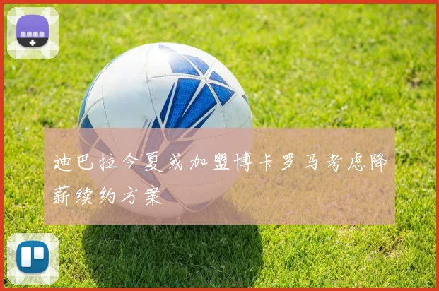 迪巴拉今夏或加盟博卡罗马考虑降薪续约方案