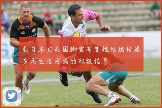 前日本女足国脚宣布变性结婚传递多元生活方式的积极信号